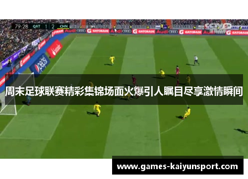周末足球联赛精彩集锦场面火爆引人瞩目尽享激情瞬间